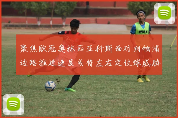 聚焦欧冠奥林匹亚科斯面对利物浦边路推进速度或将左右定位球威胁