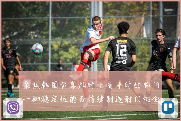 聚焦韩国黄喜灿对上南非时的临门一脚稳定性能否持续制造射门机会