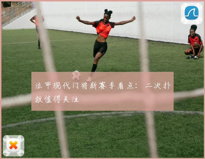 法甲现代门将新赛季看点:二次扑救值得关注