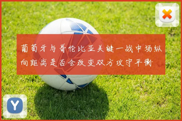 葡萄牙与哥伦比亚关键一战中场纵向距离是否会改变双方攻守平衡