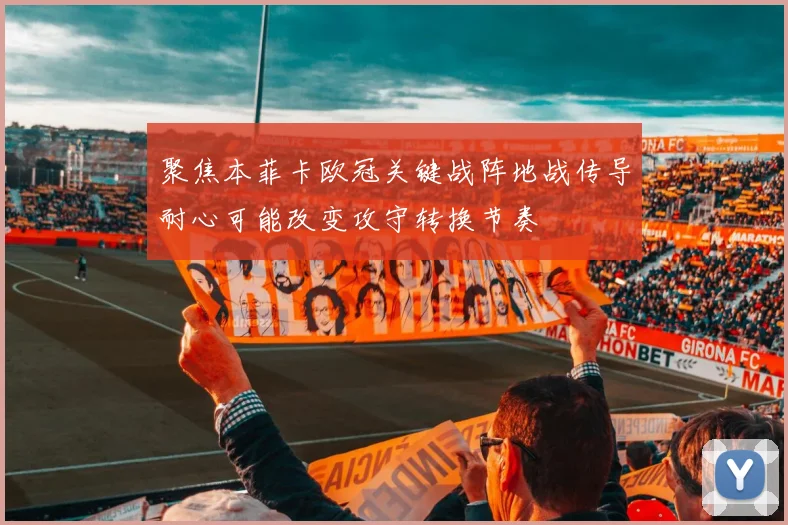 聚焦本菲卡欧冠关键战阵地战传导耐心可能改变攻守转换节奏