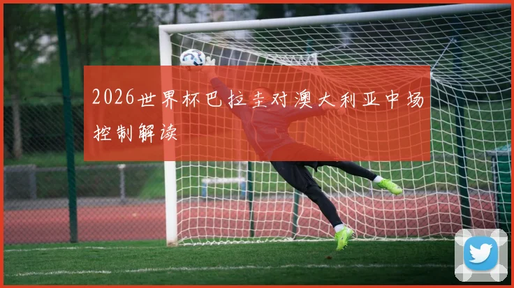 2026世界杯巴拉圭对澳大利亚中场控制解读