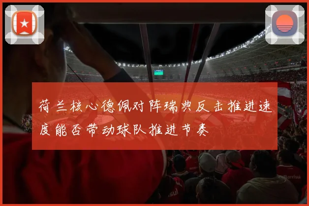 荷兰核心德佩对阵瑞典反击推进速度能否带动球队推进节奏