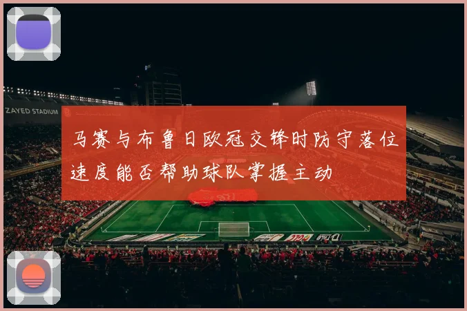 马赛与布鲁日欧冠交锋时防守落位速度能否帮助球队掌握主动