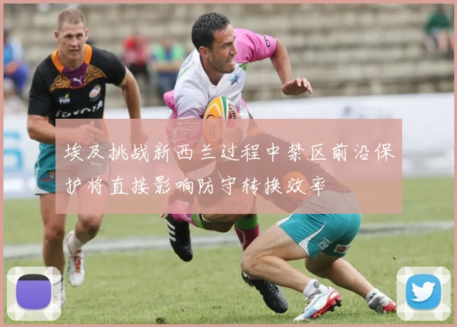 埃及挑战新西兰过程中禁区前沿保护将直接影响防守转换效率