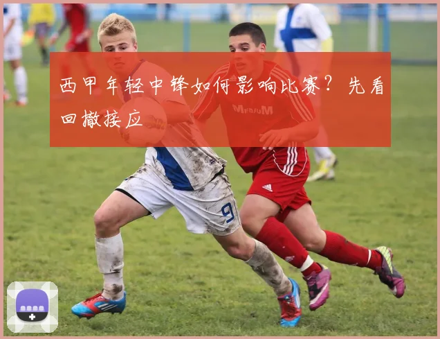 西甲年轻中锋如何影响比赛?先看回撤接应
