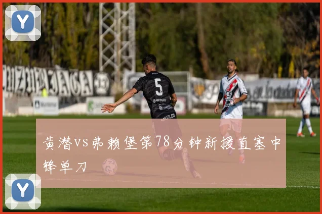 黄潜vs弗赖堡第78分钟新援直塞中锋单刀