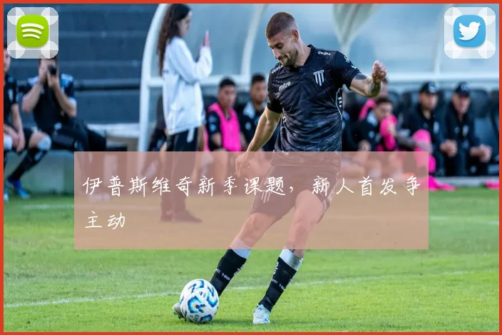伊普斯维奇新季课题，新人首发争主动