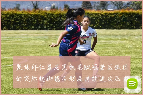 聚焦拜仁慕尼黑凯恩欧冠禁区弧顶的突然起脚能否形成持续进攻压力