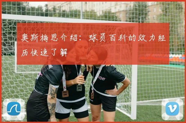 奥斯梅恩介绍:球员百科的效力经历快速了解