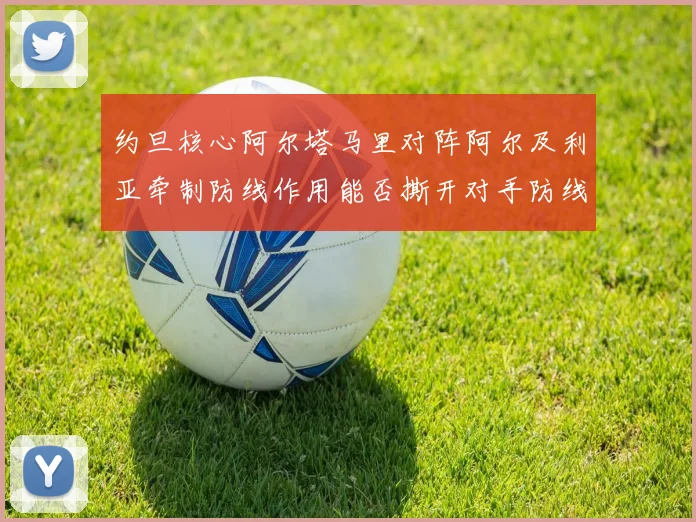 约旦核心阿尔塔马里对阵阿尔及利亚牵制防线作用能否撕开对手防线