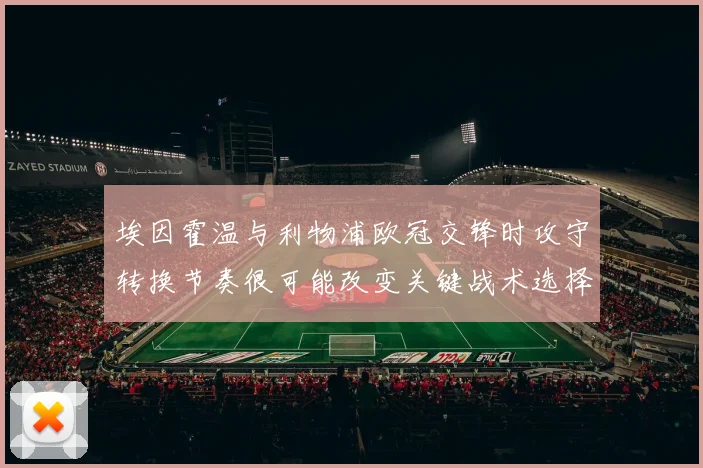 埃因霍温与利物浦欧冠交锋时攻守转换节奏很可能改变关键战术选择