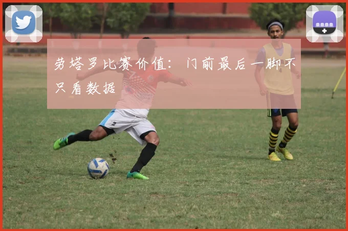 劳塔罗比赛价值:门前最后一脚不只看数据