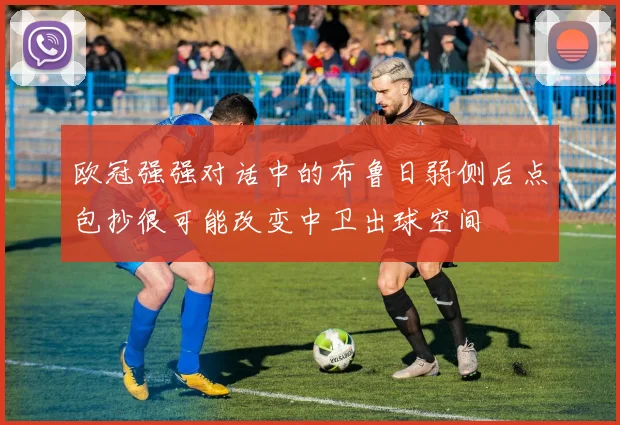 欧冠强强对话中的布鲁日弱侧后点包抄很可能改变中卫出球空间
