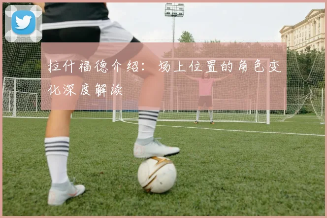 拉什福德介绍:场上位置的角色变化深度解读