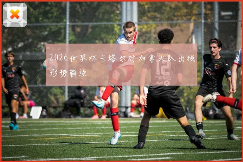 2026世界杯卡塔尔对加拿大队出线形势解读