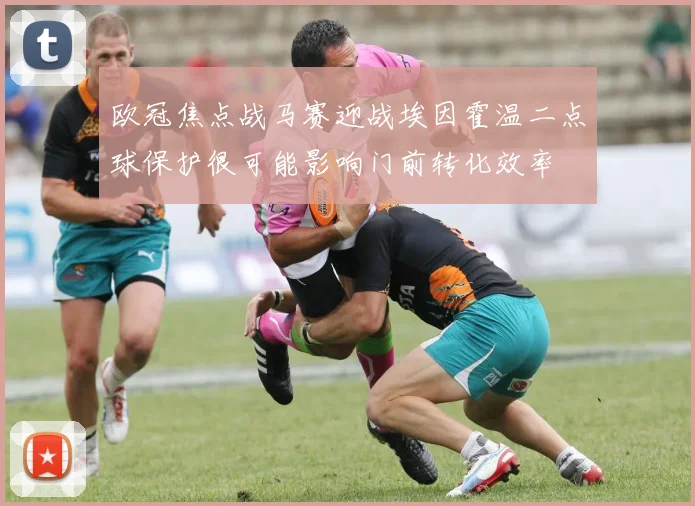 欧冠焦点战马赛迎战埃因霍温二点球保护很可能影响门前转化效率
