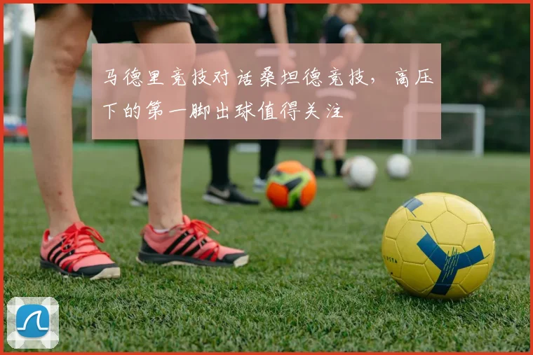 马德里竞技对话桑坦德竞技,高压下的第一脚出球值得关注