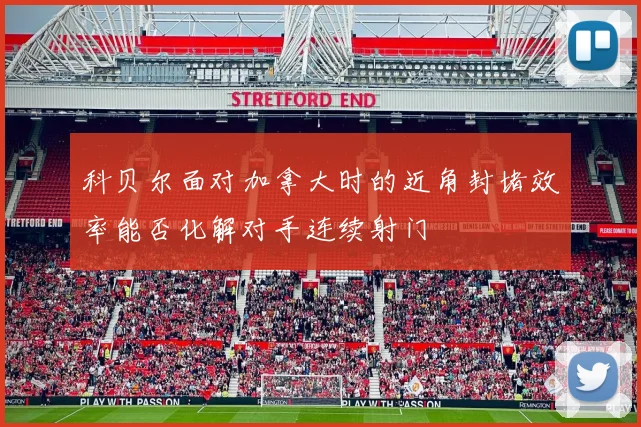 科贝尔面对加拿大时的近角封堵效率能否化解对手连续射门