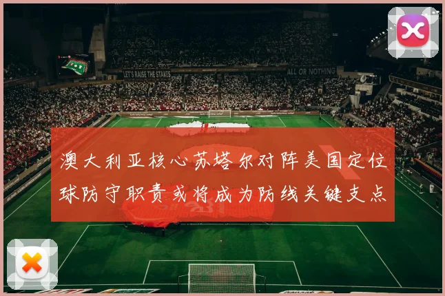 澳大利亚核心苏塔尔对阵美国定位球防守职责或将成为防线关键支点