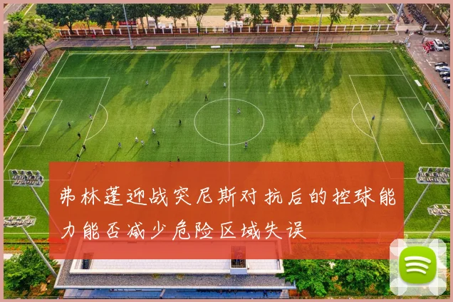 弗林蓬迎战突尼斯对抗后的控球能力能否减少危险区域失误