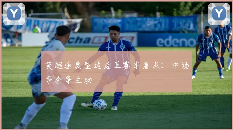 英超速度型边后卫赛季看点：中场争夺争主动