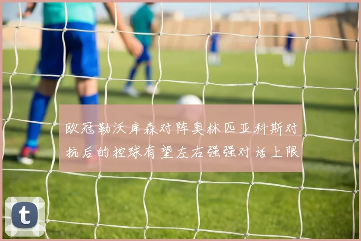 欧冠勒沃库森对阵奥林匹亚科斯对抗后的控球有望左右强强对话上限