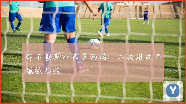 那不勒斯vs弗罗西诺:二次进攻不能被忽视