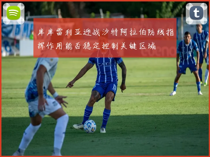 库库雷利亚迎战沙特阿拉伯防线指挥作用能否稳定控制关键区域