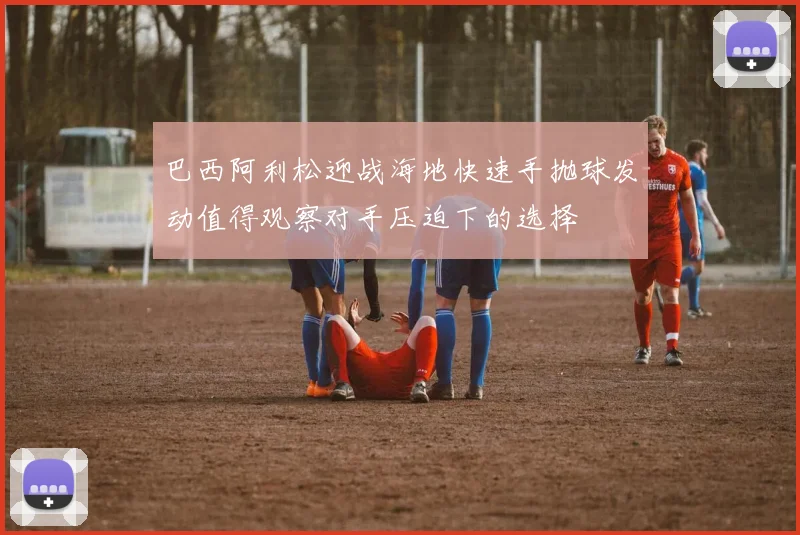 巴西阿利松迎战海地快速手抛球发动值得观察对手压迫下的选择