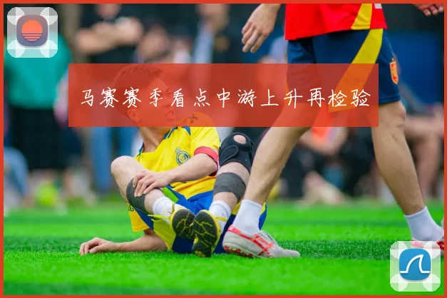 马赛赛季看点中游上升再检验