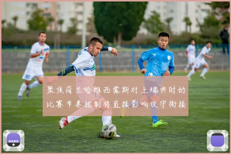聚焦荷兰哈维西蒙斯对上瑞典时的比赛节奏控制将直接影响攻守衔接