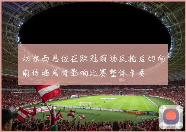 切尔西恩佐在欧冠前场反抢后的向前传递或将影响比赛整体节奏